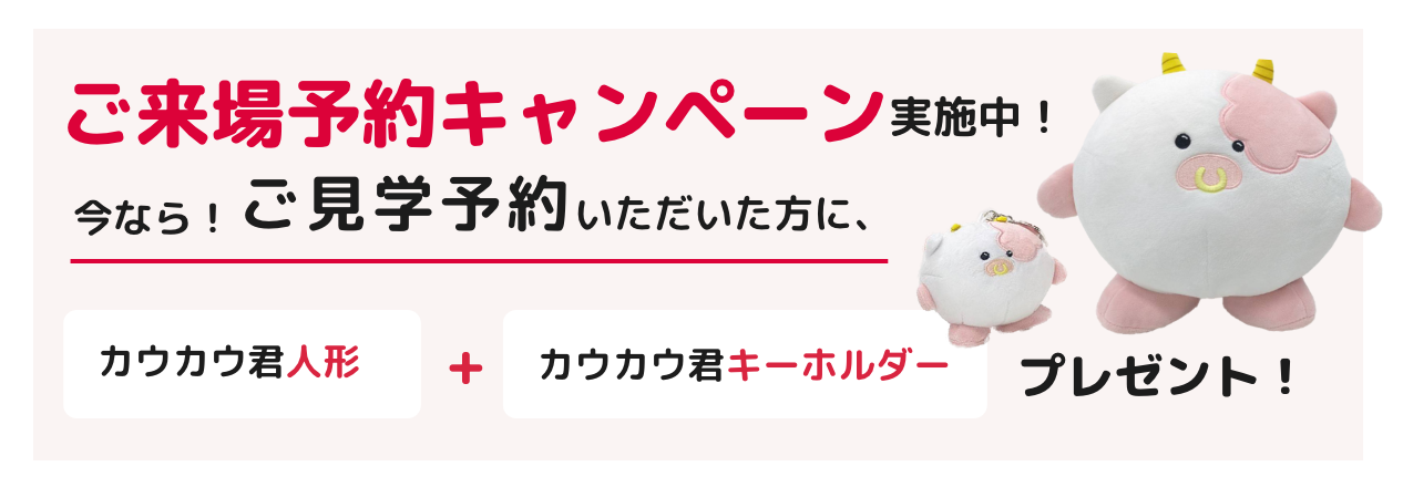 ご来場予約キャンペーン実施中！今なら！ご見学予約いただいた方に、カウカウ君人形＋カウカウ君キーホルダープレゼント！